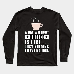 A day without Coffee is like.. just kidding i have no idea Long Sleeve T-Shirt